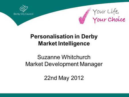 Personalisation in Derby Market Intelligence Suzanne Whitchurch Market Development Manager 22nd May 2012.