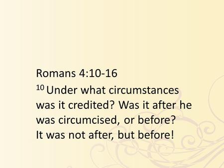 Romans 4:10-16 10 Under what circumstances was it credited? Was it after he was circumcised, or before? It was not after, but before!