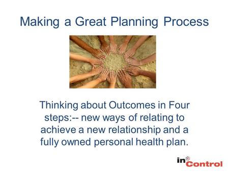 Making a Great Planning Process Thinking about Outcomes in Four steps:-- new ways of relating to achieve a new relationship and a fully owned personal.