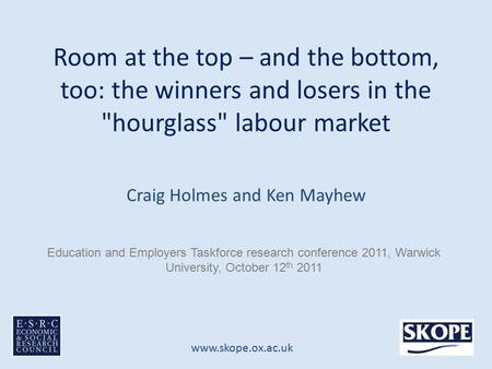 Www.skope.ox.ac.uk Room at the top – and the bottom, too: the winners and losers in the hourglass labour market Craig Holmes and Ken Mayhew Education.
