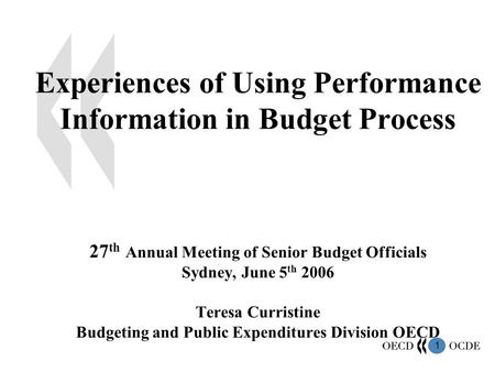 1 Experiences of Using Performance Information in Budget Process 27 th Annual Meeting of Senior Budget Officials Sydney, June 5 th 2006 Teresa Curristine.