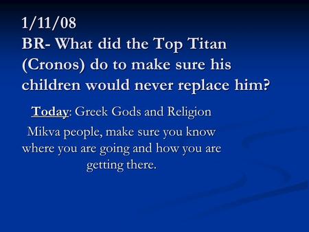 1/11/08 BR- What did the Top Titan (Cronos) do to make sure his children would never replace him? Today: Greek Gods and Religion Mikva people, make sure.