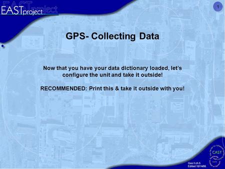 Geo II ch 5 Edited 10/14/05 1 GPS- Collecting Data Now that you have your data dictionary loaded, let’s configure the unit and take it outside! RECOMMENDED: