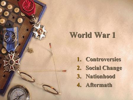 World War 1 1.Controversies 2.Social Change 3.Nationhood 4.Aftermath.
