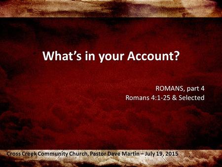 What’s in your Account? ROMANS, part 4 Romans 4:1-25 & Selected Cross Creek Community Church, Pastor Dave Martin – July 19, 2015.
