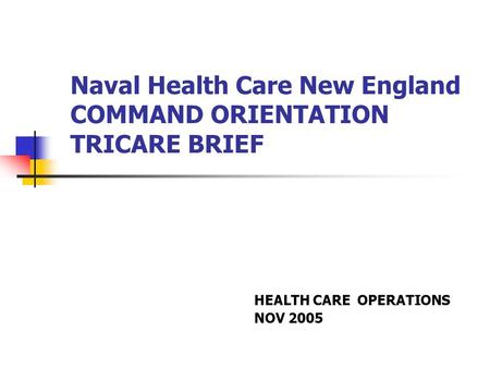 Naval Health Care New England COMMAND ORIENTATION TRICARE BRIEF HEALTH CARE OPERATIONS NOV 2005.