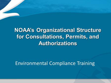 NOAA’s Organizational Structure for Consultations, Permits, and Authorizations Environmental Compliance Training.