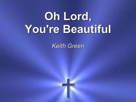Oh Lord, You're Beautiful Keith Green. Oh Lord, You're beautiful Your face is all I seek.