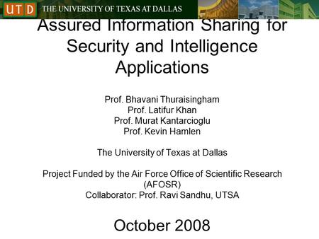 Assured Information Sharing for Security and Intelligence Applications Prof. Bhavani Thuraisingham Prof. Latifur Khan Prof. Murat Kantarcioglu Prof. Kevin.
