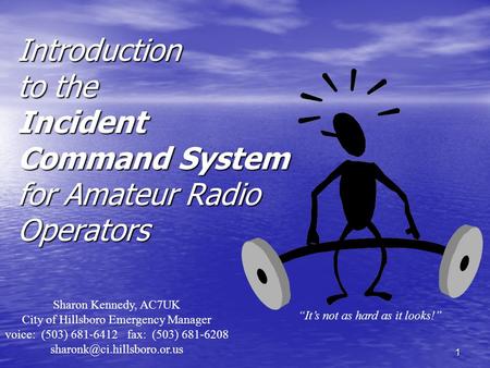 1 Introduction to the Incident Command System for Amateur Radio Operators Sharon Kennedy, AC7UK City of Hillsboro Emergency Manager voice: (503) 681-6412.