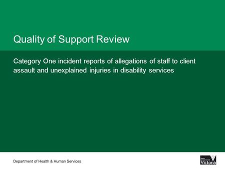 Quality of Support Review Category One incident reports of allegations of staff to client assault and unexplained injuries in disability services.