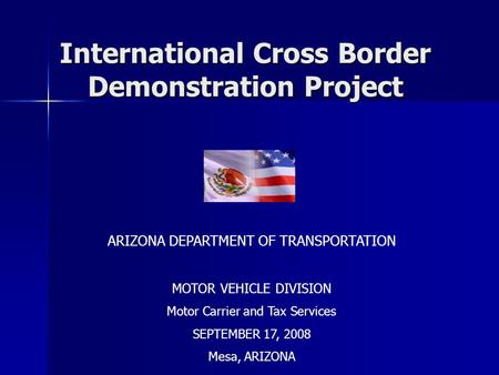 International Cross Border Demonstration Project International Cross Border Demonstration Project ARIZONA DEPARTMENT OF TRANSPORTATION MOTOR VEHICLE DIVISION.