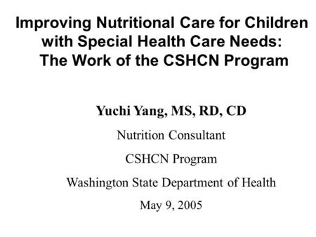 Improving Nutritional Care for Children with Special Health Care Needs: The Work of the CSHCN Program Yuchi Yang, MS, RD, CD Nutrition Consultant CSHCN.