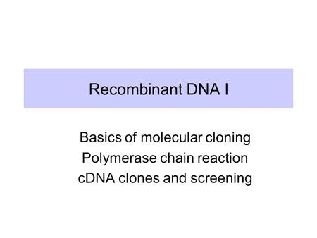 Recombinant DNA I Basics of molecular cloning Polymerase chain reaction cDNA clones and screening.