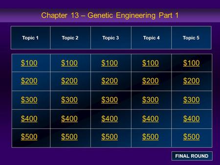 Chapter 13 – Genetic Engineering Part 1 $100 $200 $300 $400 $500 $100$100$100 $200 $300 $400 $500 Topic 1Topic 2Topic 3Topic 4 Topic 5 FINAL ROUND.