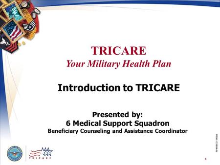 TRICARE Your Military Health Plan 1 PP411BEC11063W Introduction to TRICARE Presented by: 6 Medical Support Squadron Beneficiary Counseling and Assistance.