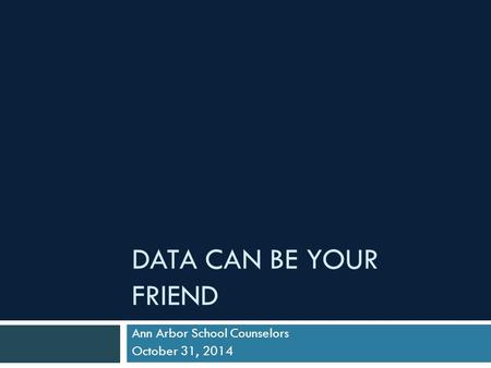 DATA CAN BE YOUR FRIEND Ann Arbor School Counselors October 31, 2014.