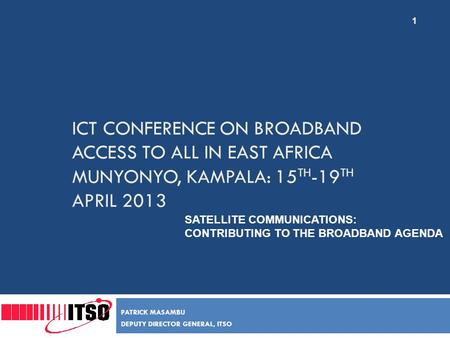 ICT CONFERENCE ON BROADBAND ACCESS TO ALL IN EAST AFRICA MUNYONYO, KAMPALA: 15 TH -19 TH APRIL 2013 PATRICK MASAMBU DEPUTY DIRECTOR GENERAL, ITSO SATELLITE.