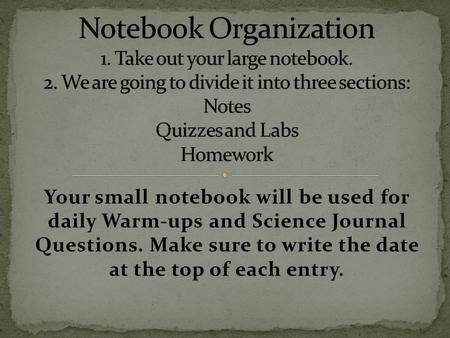 Your small notebook will be used for daily Warm-ups and Science Journal Questions. Make sure to write the date at the top of each entry.