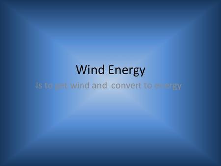 Wind Energy Is to get wind and convert to energy.