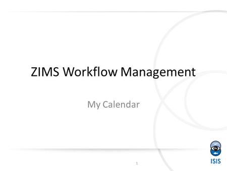 ZIMS Workflow Management My Calendar 1. Opening My Calendar 2 You can get to My Calendar from the Start menu>Institution> My Calendar. Or, if you have.