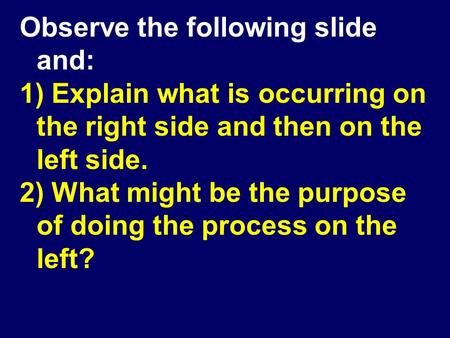 Observe the following slide and: 1) Explain what is occurring on the right side and then on the left side. 2) What might be the purpose of doing the process.
