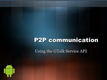 P2P communication Using the GTalk Service API. Introduction Peer-to-Peer communication highly used in mobile devices. Very efficient to when certain factors.