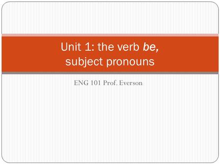 ENG 101 Prof. Everson Unit 1: the verb be, subject pronouns.