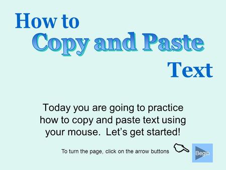 Today you are going to practice how to copy and paste text using your mouse. Let’s get started! Begin To turn the page, click on the arrow buttons 