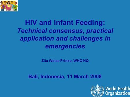 HIV and Infant Feeding: Technical consensus, practical application and challenges in emergencies Zita Weise Prinzo, WHO HQ Bali, Indonesia, 11 March 2008.