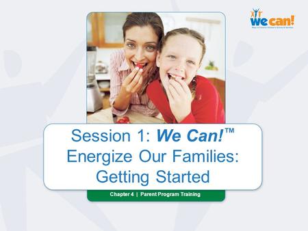 Chapter 4 | Session 1: Getting Started Session 1: We Can! ™ Energize Our Families: Getting Started Chapter 4 | Parent Program Training Session 1: We Can!