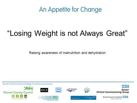 “Losing Weight is not Always Great” Raising awareness of malnutrition and dehydration Dorset's Nutritional Care Strategy for Adults supported by: