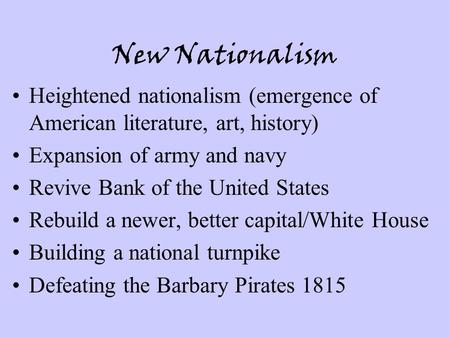 New Nationalism Heightened nationalism (emergence of American literature, art, history) Expansion of army and navy Revive Bank of the United States Rebuild.