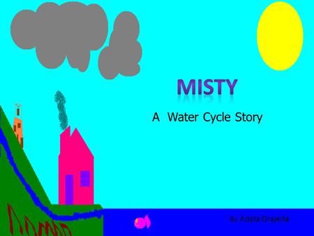 A Water Cycle Story By Adela Grajeda. Misty was a really happy water droplet. She lived with her friends and family up in the clouds.
