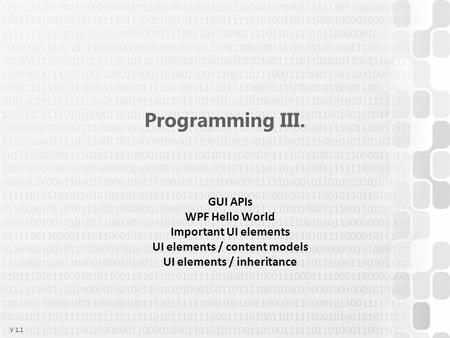 V 1.1 Programming III. GUI APIs WPF Hello World Important UI elements UI elements / content models UI elements / inheritance.