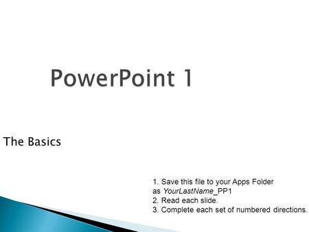 PowerPoint 1 The Basics 1. Save this file to your Apps Folder as YourLastName_PP1 2. Read each slide. 3. Complete each set of numbered directions.