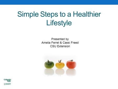 Simple Steps to a Healthier Lifestyle Presented by Amelia Ferrel & Cassi Freed CSU Extension.