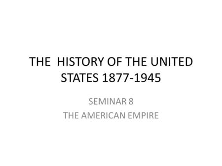 THE HISTORY OF THE UNITED STATES 1877-1945 SEMINAR 8 THE AMERICAN EMPIRE.