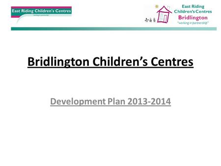 Bridlington Children’s Centres Development Plan 2013-2014 East Riding Children’s Centres Bridlington “working in partnership”