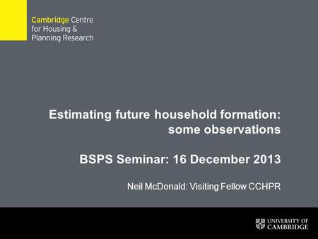 Estimating future household formation: some observations BSPS Seminar: 16 December 2013 Neil McDonald: Visiting Fellow CCHPR 1.
