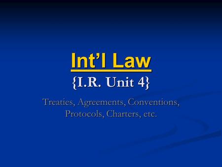 Int’l Law Int’l Law {I.R. Unit 4} Int’l Law Treaties, Agreements, Conventions, Protocols, Charters, etc.