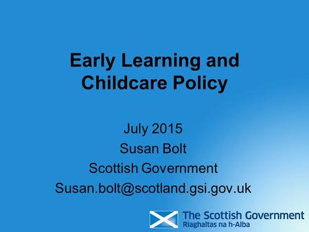 Early Learning and Childcare Policy July 2015 Susan Bolt Scottish Government