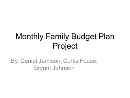 Monthly Family Budget Plan Project By. Daniel Jamison, Curtis Fouse, Bryant Johnson.
