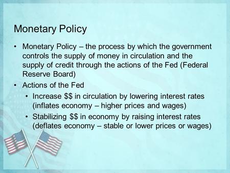 Monetary Policy Monetary Policy – the process by which the government controls the supply of money in circulation and the supply of credit through the.