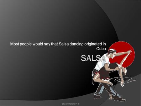 Most people would say that Salsa dancing originated in Cuba Steven Holland P- 5.