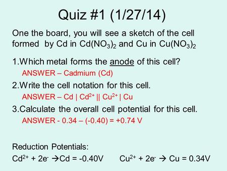 Quiz #1 (1/27/14) One the board, you will see a sketch of the cell formed by Cd in Cd(NO 3 ) 2 and Cu in Cu(NO 3 ) 2 1.Which metal forms the anode of this.