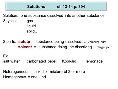 Solutions ch 13-14 p. 394 Solution: one substance dissolved into another substance 3 types: 	gas….. liquid… solid…. 2 parts: solute = substance.