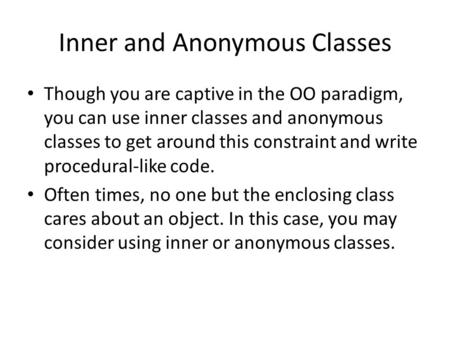 Inner and Anonymous Classes Though you are captive in the OO paradigm, you can use inner classes and anonymous classes to get around this constraint and.