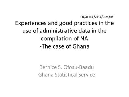 EN/AGNA/2014/Pres/02 Experiences and good practices in the use of administrative data in the compilation of NA -The case of Ghana Bernice S. Ofosu-Baadu.