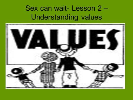 Sex can wait- Lesson 2 – Understanding values. Everything we do, every decision we make and every action we take is based on our consciously or unconsciously.